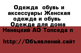 Одежда, обувь и аксессуары Женская одежда и обувь - Одежда для дома. Ненецкий АО,Топседа п.